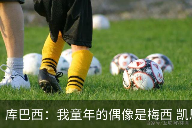 库巴西：我童年的偶像是梅西 凯恩最难对付 若赢世界杯做啥都行