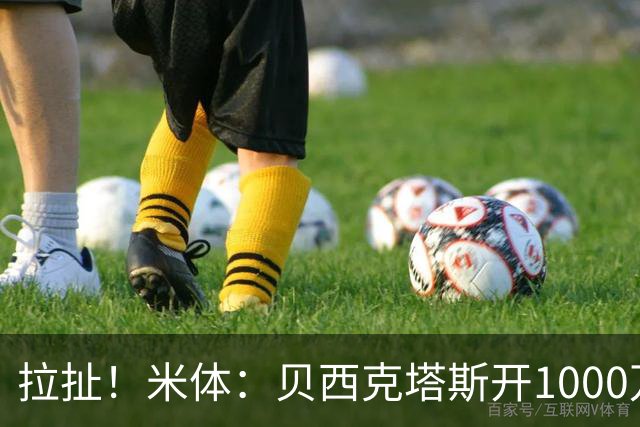 拉扯！米体：贝西克塔斯开1000万年薪+奖金，DV9正观望等豪门报价