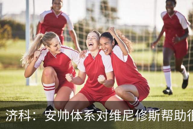 济科：安帅体系对维尼修斯帮助很大，对阵苏格兰他本有机会进4球