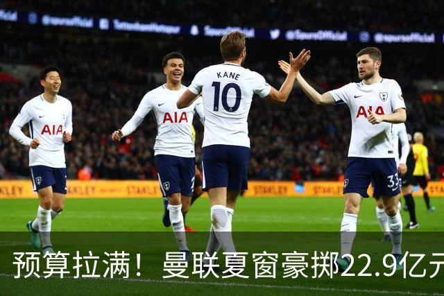 预算拉满！曼联夏窗豪掷22.9亿元，四大引援目标各有进展与阻碍
