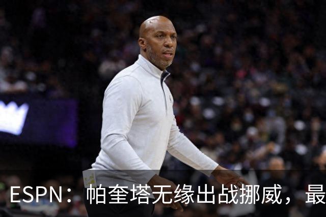 ESPN：帕奎塔无缘出战挪威，最可能的替代人选是达尼洛和马丁内利